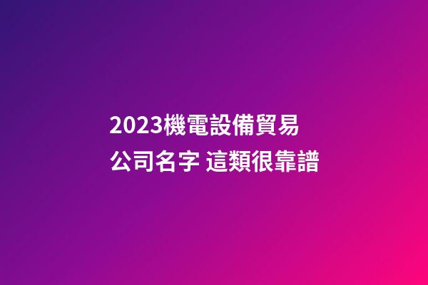 2023機電設備貿易公司名字 這類很靠譜-第1張-公司起名-玄機派